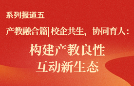 产教融合篇｜校企共生 协同育人：构建产教良性互动新生态